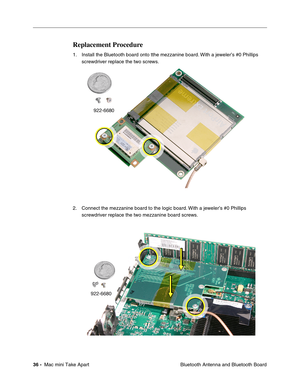 Page 39
36 -  Mac mini Take Apart
 Bluetooth Antenna and Bluetooth Board
Replacement Procedure
1. Install the Bluetooth board onto tthe mezzanine board. With a jeweler’s #0 Phillips 
screwdriver replace the two screws. 
2. Connect the mezzanine board to the logic board. With a jeweler’s #0 Phillips  screwdriver replace the two mezzanine board screws. 