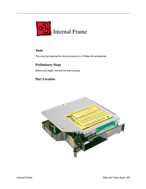 Page 60
Mac mini Take Apart - 57
 Internal Frame  
Internal Frame 
Tools
The only tool required for this procedure is a Phillips #0 screwdriver. 
Preliminary Steps
Before you begin, remove the top housing.
Part Location 