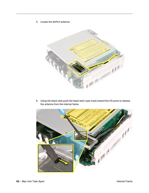 Page 63
60 -  Mac mini Take Apart
 Internal Frame
5. Locate the AirPort antenna.
6. Using the black stick push the black latch (see inset) toward the I/O ports to release 
the antenna from the internal frame.  