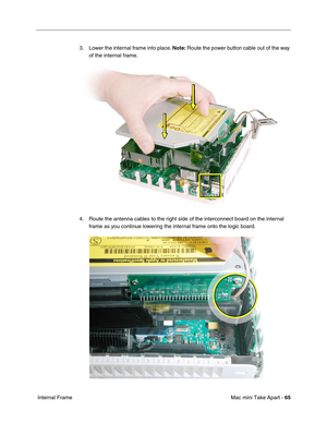 Page 68
Mac mini Take Apart - 65
 Internal Frame 3. Lower the internal frame into place. 
Note: Route the power button cable out of the way 
of the internal frame.
4. Route the antenna cables to the right side of the interconnect board on the internal  frame as you continue lowering the internal frame onto the logic board.  