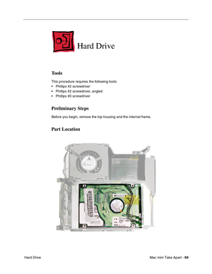 Page 72
Mac mini Take Apart - 69
 Hard Drive
Hard Drive 
Tools
This procedure requires the following tools:
• Phillips #2 screwdriver
• Phillips #2 screwdriver, angled
• Phillips #0 screwdriver
Preliminary Steps
Before you begin, remove the top housing and the internal frame.
Part Location 