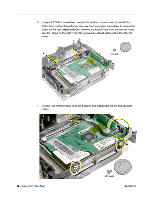 Page 75
72 -  Mac mini Take Apart
 Hard Drive
5. Using a #2 Phillips screwdriver, remove the two hard drive screws (shown by the 
dotted line) on the internal frame. You may need an angled screwdriver to access the 
screw on the right.  Important: Don’t remove the kapton tape from the internal frame 
near the screw on the right. The hole is covered to direct airﬂow within the internal 
frame.
4. Remove the remaining two hard drive screws and disconnect the fan and speaker  cables. 