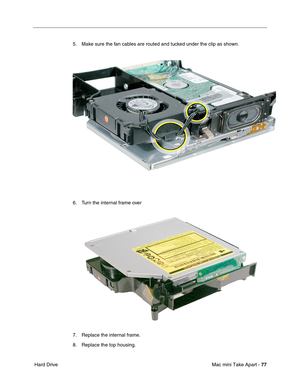 Page 80
Mac mini Take Apart - 77
 Hard Drive 5. Make sure the fan cables are routed and tucked under the clip as shown.
6. Turn the internal frame over
7. Replace the internal frame.
8. Replace the top housing. 