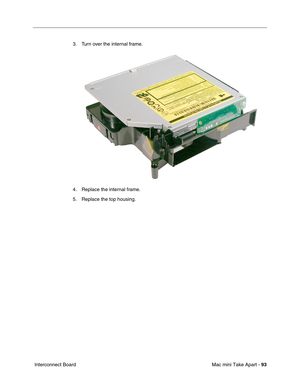 Page 96
Mac mini Take Apart - 93
 Interconnect Board 3. Turn over the internal frame.
4. Replace the internal frame.
5. Replace the top housing. 