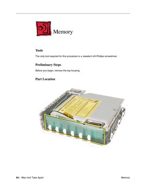 Page 97
94 -  Mac mini Take Apart
 Memory
 
Memory
Tools
The only tool required for this procedure is a Jeweler’s #0 Phillips screwdriver.
Preliminary Steps
Before you begin, remove the top housing.
Part Location 