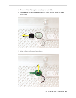 Page 102Mac Pro (8x) Take Apart — Power Button 102
Remove the black rubber cap that covers the power button LED.5. 
Using a jeweler’s flat-blade screwdriver, pry up the metal C-ring that secures the power 6. 
button board. 
Lift up and remove the power button board. 7.  