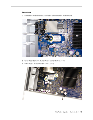 Page 162Mac Pro (8x) Upgrades — Bluetooth Card 162
Procedure
Connect the Bluetooth antenna wire to the connector on the Bluetooth card. 1. 
Lower the card onto the Bluetooth connector on the logic board.2.  
Install the two Bluetooth card mounting screws. 3.  