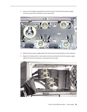 Page 36Mac Pro (Early 2008) Take Apart — Power Supply 36
Using a short-handled, magnetized 2.5 mm hex wrench, remove the four power supply 3. 
mounting screws from the bottom of the media shelf. 
Release the four power supply cables from their hook-and-loop fasteners on the enclosure.4. 
Depress the locking latch on each cable connector and disconnect the four power supply 5. 
cables from the four connectors on the power harness cable.  