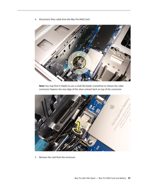Page 61Mac Pro (8x) Take Apart — Mac Pro RAID Card and Battery 61
Disconnect iPass cable from the Mac Pro RAID Card. 4. 
 
Note: You may find it helpful to use a small, flat-blade screwdriver to release the cable 
connector. Depress the rear edge of the silver-colored latch on top of the connector. 
Remove the card from the enclosure.5.  