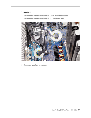 Page 101Mac Pro (Early 2008) Take Apart — USB Cable 101
Procedure
Disconnect the USB cable from connector J201 on the front panel board.1. 
Disconnect the USB cable from connector J2D1 on the logic board. 2.  
Remove the cable from the enclosure.3.  