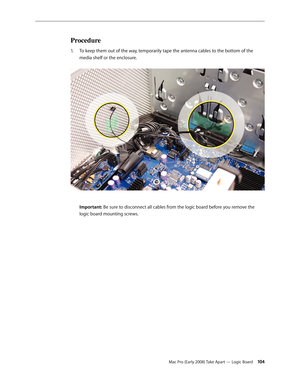 Page 104Mac Pro (Early 2008) Take Apart — Logic Board 104
Procedure
To keep them out of the way, temporarily tape the antenna cables to the bottom of the 1. 
media shelf or the enclosure. 
 
Important: Be sure to disconnect all cables from the logic board before you remove the 
logic board mounting screws. 