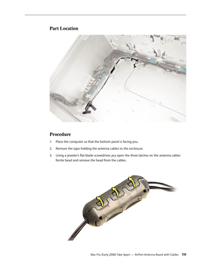 Page 119Mac Pro (Early 2008) Take Apart — AirPort Antenna Board with Cables 11 9
Part Location
Procedure
Place the computer so that the bottom panel is facing you. 1. 
Remove the tape holding the antenna cables to the enclosure.2.  
Using a jeweler’s flat-blade screwdriver, pry open the three latches on the antenna cables 3. 
ferrite bead and remove the bead from the cables.  