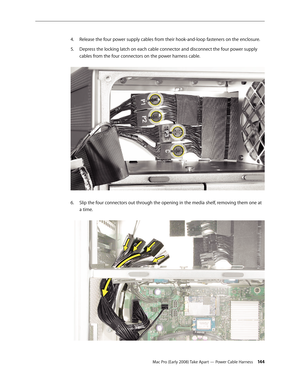 Page 144Mac Pro (Early 2008) Take Apart — Power Cable Harness 14 4
Release the four power supply cables from their hook-and-loop fasteners on the enclosure.4. 
Depress the locking latch on each cable connector and disconnect the four power supply 5. 
cables from the four connectors on the power harness cable. 
Slip the four connectors out through the opening in the media shelf, removing them one at 6. 
a time.  