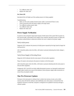 Page 159Mac Pro (Early 2008) Troubleshooting — General Information 15 9
Try a different video card. • 
Replace the video card.• 
Ext_Power LED
Normally off, this LED lights up if the auxiliary power isn’t being supplied.
Troubleshooting: 
Make sure the card’s auxiliary booster power cable is connected (if there is one). • 
Check connections from the power supply to the logic board. • 
Try a different auxiliary power cable. • 
Try a different video card. • 
Replace the video card.• 
Power Supply Verification 
To...