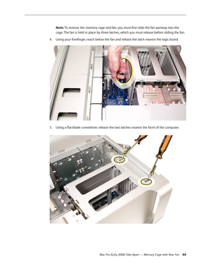 Page 64Mac Pro (Early 2008) Take Apart — Memory Cage with Rear Fan 64
Note: To remove the memory cage and fan, you must first slide the fan partway into the 
cage. The fan is held in place by three latches, which you must release before sliding the fan. 
Using your forefinger, reach below the fan and release the latch nearest the logic board.4. 
Using a flat-blade screwdriver, release the two latches nearest the front of the computer. 5.  