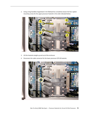 Page 73Mac Pro (Early 2008) Take Apart — Processor Heatsinks for 2.8 and 3.0 GHz Processors 73
Using a long-handled, magnetized 3 mm flathead hex screwdriver, loosen the four captive 2. 
mounting screws for the upper processor heatsink in the order indicated below. 
Lift the heatsink straight up and out of the enclosure.3. 
Disconnect the cable connector for the lower processor (CPU B) heatsink. 4.  