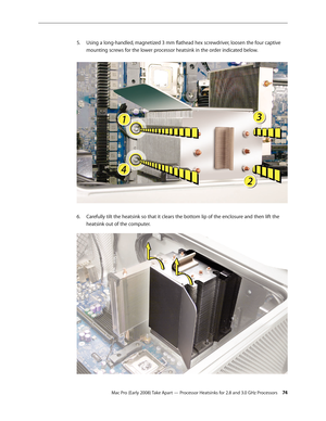 Page 74Mac Pro (Early 2008) Take Apart — Processor Heatsinks for 2.8 and 3.0 GHz Processors 74
Using a long-handled, magnetized 3 mm flathead hex screwdriver, loosen the four captive 5. 
mounting screws for the lower processor heatsink in the order indicated below. 
Carefully tilt the heatsink so that it clears the bottom lip of the enclosure and then lift the 6. 
heatsink out of the computer. 