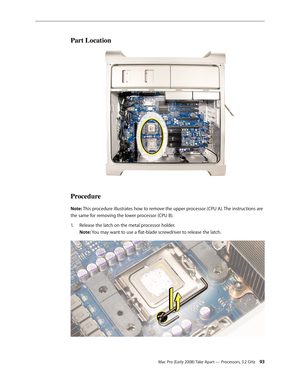 Page 93Mac Pro (Early 2008) Take Apart — Processors, 3.2 GHz 93
Part Location
Procedure
Note: This procedure illustrates how to remove the upper processor (CPU A). The instructions are 
the same for removing the lower processor (CPU B). 
Release the latch on the metal processor holder. 1. 
Note: You may want to use a flat-blade screwdriver to release the latch. 