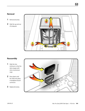 Page 144Mac Pro (Early 2009) Take Apart — PCIe Fan 144 2010-09-27
Removal
1 Remove 2 screws.
2 Slide fan up and out 
of computer.
Reassembly
1 Slide fan into 
enclosure so that fan 
tabs engage with 
slots on processor 
cage.
2 Press down until 
fan clicks into place 
in backplane board 
connector.
3 Replace 2 screws.  