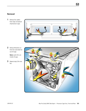 Page 153Mac Pro (Early 2009) Take Apart — Processor Cage Fans,  Front and Rear 153 2010-09-27
Removal
1 Release fan cables 
from clips on bottom 
of processor cage.
2 Release 4 latches on 
front fan and slide fan 
out of cage.
Note: Latch #4 is on 
inside of cage.
3 Repeat step 2 for rear 
fan.  