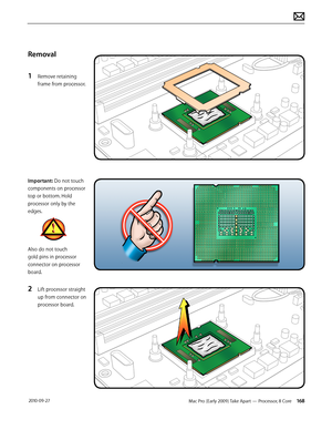 Page 168Mac Pro (Early 2009) Take Apart — Processor, 8 Core 168 2010-09-27
Removal
1 Remove retaining 
frame from processor.
Important: Do not touch 
components on processor 
top or bottom. Hold 
processor only by the 
edges. 
Also do not touch 
gold pins in processor 
connector on processor 
board.
2 Lift processor straight 
up from connector on 
processor board.  