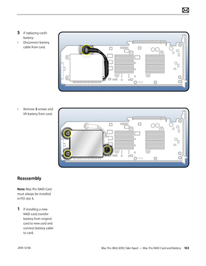 Page 163Mac Pro (Mid 2010) Take Apart — Mac Pro RAID Card and Battery 163 2010-12-06
5 If replacing card’s 
battery:
• Disconnect battery 
cable from card.
• Remove 3 screws and 
lift battery from card.
Reassembly
Note: Mac Pro RAID Card 
must always be installed 
in PCI slot 4.
1 If installing a new 
RAID card, transfer 
battery from original 
card to new card and 
connect battery cable 
to card.  