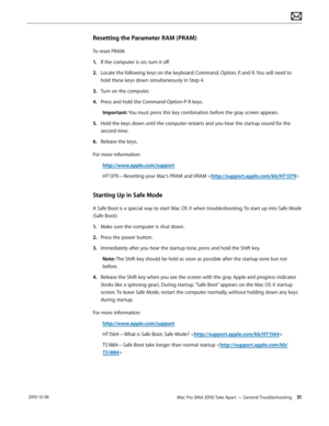 Page 31Mac Pro (Mid 2010) Take Apart — General Troubleshooting 31 2010-12-06
Resetting the Parameter RAM (PRAM)
To reset PRAM:
1. If the computer is on, turn it off.
2.  Locate the following keys on the keyboard: Command, Option, P, and R. You will need to 
hold these keys down simultaneously in Step 4.
3. Turn on the computer.
4.  Press and hold the Command-Option-P-R keys. 
Important: You must press this key combination before the gray screen appears.
5. Hold the keys down until the computer restarts and you...