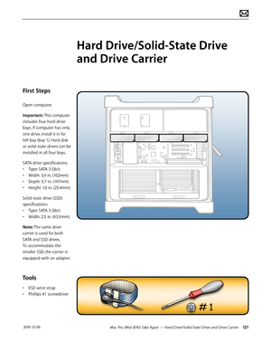 Page 121Mac Pro (Mid 2010) Take Apart — Hard Drive/Solid-State Drive and Drive Carrier 121 2010-12-06
First Steps
Open computer.
Important: This computer 
includes four hard drive 
bays. If computer has only 
one drive, install it in far 
left bay (bay 1). Hard disk 
or solid-state drives can be 
installed in all four bays.
SATA drive specifications:
• Type: SATA 3 Gb/s
• Width: 3.9 in. (102mm)
• Depth: 5.7 in. (147mm)
• Height: 1.0 in. (25.4mm) 
Solid-state drive (SSD) 
specifications:
• Type: SATA 3 Gb/s
•...