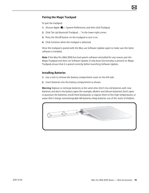 Page 16Mac Pro (Mid 2010) Basics — New Accessories 16 2010-12-06
Pairing the Magic Trackpad
To pair the trackpad:
1. Choose Apple () > System Preferences, and then click Trackpad.
2.  Click “Set Up Bluetooth Trackpad …” in the lower-right corner.
3. Press the On/off button on the trackpad to turn it on.
4.  Click Continue when the trackpad is detected.
Once the trackpad is paired with the Mac, use Software Update again to make sure the latest 
software is installed.
Note: If the Mac Pro (Mid 2010) has had...