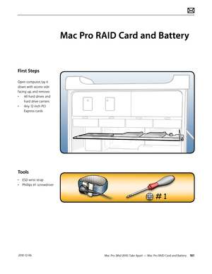 Page 161Mac Pro (Mid 2010) Take Apart — Mac Pro RAID Card and Battery 161 2010-12-06
First Steps
Open computer, lay it 
down with access side 
facing up, and remove:
• All hard drives and 
hard drive carriers
• Any 12-inch PCI 
Express cards
Tools
• ESD wrist strap
• Phillips #1 screwdriver
Mac Pro RAID Card and Battery  