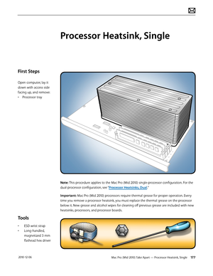 Page 177Mac Pro (Mid 2010) Take Apart — Processor Heatsink, Single 177 2010-12-06
First Steps
Open computer, lay it 
down with access side 
facing up, and remove:
• Processor tray
Tools
• ESD wrist strap
• Long-handled, 
magnetized 3 mm 
flathead hex driver
Processor Heatsink, Single
Note: This procedure applies to the Mac Pro (Mid 2010) single-processor configuration. For the 
dual-processor configuration, see “Processor Heatsinks, Dual.”
Important: Mac Pro (Mid 2010) processors require thermal grease for...