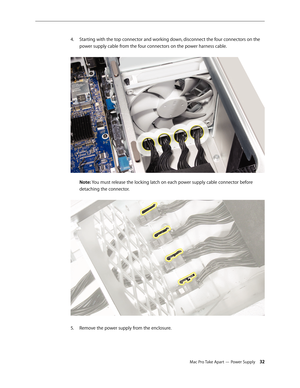 Page 32Mac Pro Take Apart — Power Supply 32
Starting with the top connector and working down, disconnect the four connectors on the 4. 
power supply cable from the four connectors on the power harness cable. 
  
Note: You must release the locking latch on each power supply cable connector before 
detaching the connector. 
Remove the power supply from the enclosure.5.  