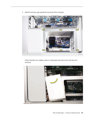 Page 57Mac Pro Take Apart — Processor Heatsink Cover 57
Slide the memory cage toward the rear panel of the computer. 3. 
 
Lift the heatsink cover slightly, rotate it as illustrated, and remove the cover from the 
enclosure.  