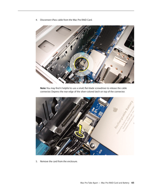 Page 65Mac Pro Take Apart — Mac Pro RAID Card and Battery 65
Disconnect iPass cable from the Mac Pro RAID Card. 4. 
 
Note: You may find it helpful to use a small, flat-blade screwdriver to release the cable 
connector. Depress the rear edge of the silver-colored latch on top of the connector. 
Remove the card from the enclosure.5.  