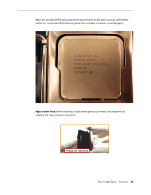 Page 80Mac Pro Take Apart — Processors 80
Note: You can identify the processor by the speed etched on the processor can, as illustrated 
below. You must clean off the thermal grease from installed processors to see the speed.
Replacement Note: Before installing a replacement processor, remove the protective cap 
covering the new processor’s connector. 