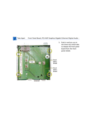 Page 161 Take ApartFront Panel Board, PCI/AGP Graphics/Gigabit Ethernet/Digital Audio  -  
5. Push in and pry up on 
the three tiny metal tabs 
to release the front panel 
board from the front 
panel shield. 