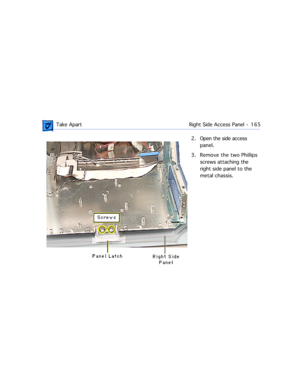 Page 187 Take Apart Right Side Access Panel  -   165
2. Open the side access 
panel.
3. Remove the two Phillips 
screws attaching the 
right side panel to the 
metal chassis. 