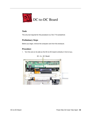 Page 61Power Mac G4 Cube Take Apart - 59
 DC-to-DC Board
DC-to-DC Board
Tools
The only tool required for this procedure is a Torx T10 screwdriver.
Preliminary Steps
Before you begin, remove the computer core from the enclosure.
Procedure
1. Turn the core on its side so the DC-to-DC board is directly in front of you.  
