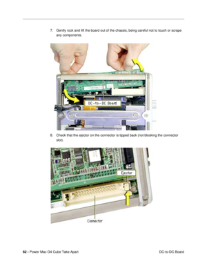 Page 6462 - Power Mac G4 Cube Take Apart
 DC-to-DC Board 7. Gently rock and lift the board out of the chassis, being careful not to touch or scrape 
any components.
8. Check that the ejector on the connector is tipped back (not blocking the connector 
slot).  