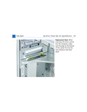 Page 116 Take ApartZip Drive, Power Mac G4 (QuickSilvers) - 94
Replacement Note: When 
inserting the drive carrier 
into the computer, make 
sure the pegs on the bottom 
of the carrier fit into the 
two notches in the drive 
shelf. 