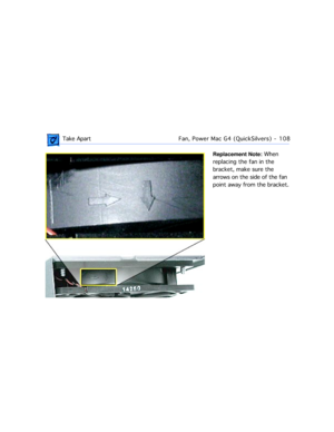 Page 130 Take ApartFan, Power Mac G4 (QuickSilvers)  -   108
Replacement Note: When 
replacing the fan in the 
bracket, make sure the 
arrows on the side of the fan 
point away from the bracket. 