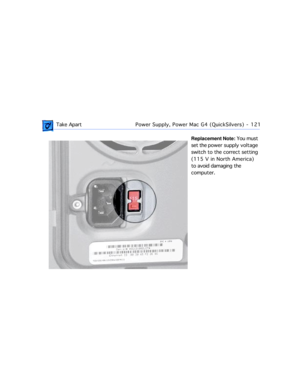 Page 143 Take ApartPower Supply, Power Mac G4 (QuickSilvers)  -   121
Replacement Note: You must 
set the power supply voltage 
switch to the correct setting 
(115 V in North America) 
to avoid damaging the 
computer. 