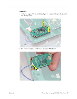 Page 77Power Mac G4 (Mirror/FW 800) Take Apart - 75
 Bluetooth
Procedure
1. Holding the edges of the bluetooth board, pull the board straight up to disconnect it 
from the logic board.
 
2. Turn over the board and pull the round connector off the board.
  