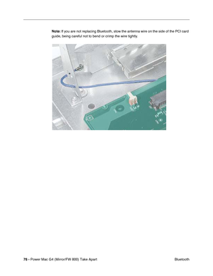 Page 7876 - Power Mac G4 (Mirror/FW 800) Take Apart
 Bluetooth Note: If you are not replacing Bluetooth, stow the antenna wire on the side of the PCI card 
guide, being careful not to bend or crimp the wire tightly.
  