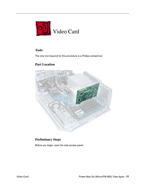 Page 79Power Mac G4 (Mirror/FW 800) Take Apart - 77
 Video Card
Video Card
Tools
The only tool required for this procedure is a Phillips screwdriver.
Part Location
Preliminary Steps
Before you begin, open the side access panel. 