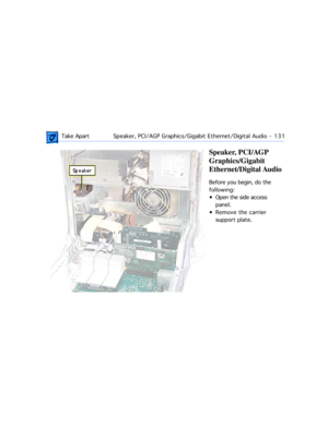 Page 153 Take ApartSpeaker, PCI/AGP Graphics/Gigabit Ethernet/Digital Audio  -   131
Speaker, PCI/AGP 
Graphics/Gigabit 
Ethernet/Digital Audio
Before you begin, do the 
following:
¥ Open the side access 
panel.
¥ Remove the carrier 
support plate. 