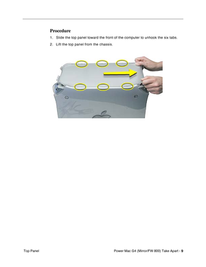 Page 11 
Power Mac G4 (Mirror/FW 800) Take Apart - 
 
9
 
 Top Panel
 
Procedure
 
1. Slide the top panel toward the front of the computer to unhook the six tabs.
2. Lift the top panel from the chassis. 