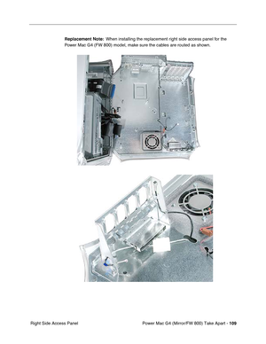 Page 111Power Mac G4 (Mirror/FW 800) Take Apart - 109
 Right Side Access PanelReplacement Note:  When installing the replacement right side access panel for the 
Power Mac G4 (FW 800) model, make sure the cables are routed as shown. 