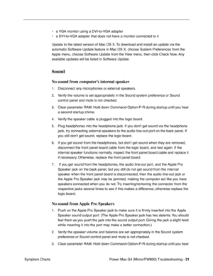 Page 135
Power Mac G4 (Mirror/FW800) Troubleshooting - 21
 Symptom Charts • a VGA monitor using a DVI-to-VGA adapter
• a DVI-to-VGA adapter that does not have a monitor connected to it
Update to the latest version of Mac OS X. To download and install an update via the 
automatic Software Update feature in Mac OS X, choose System Preferences from the 
Apple menu, choose Software Update from the View menu, then click Check Now. Any 
available updates will be listed in Software Update. 
Sound
No sound from...