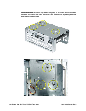 Page 2624 - Power Mac G4 (Mirror/FW 800) Take Apart
 Hard Drive Carrier, Back Replacement Note: Be sure to align the mounting pegs on the back of the carrier with the 
notches in the chassis. Then press the carrier in and down until the pegs engage and the 
left side lever clicks into place. 